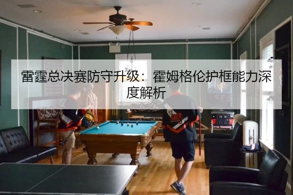 雷霆总决赛防守升级：霍姆格伦护框能力深度解析