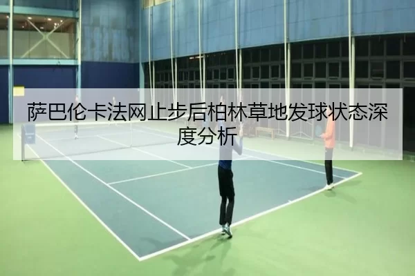 萨巴伦卡法网止步后柏林草地发球状态深度分析